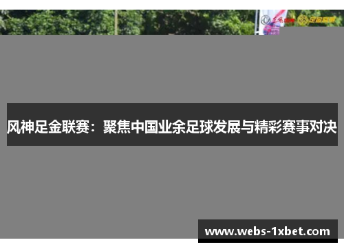 风神足金联赛：聚焦中国业余足球发展与精彩赛事对决